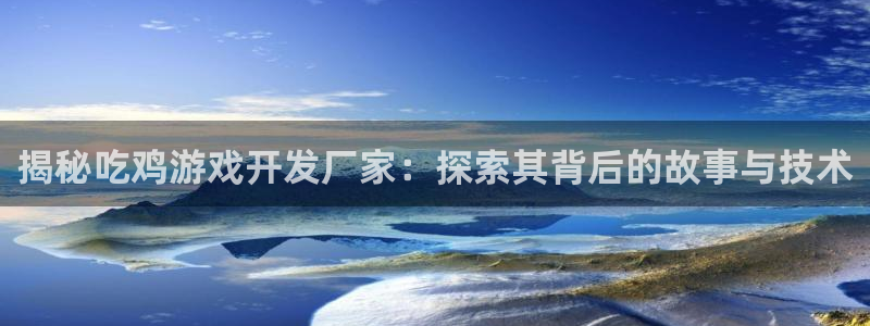 沐鸣娱乐2可靠吗：揭秘吃鸡游戏开发厂家：探索其背后的故事与技术
